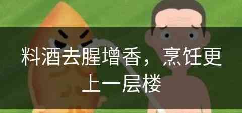 料酒去腥增香,烹饪更上一层楼 料酒去腥增香,烹饪更上一层楼